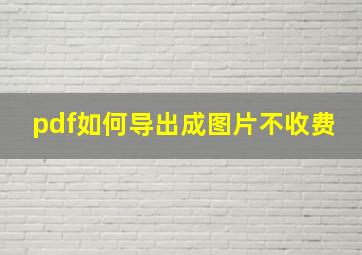 pdf如何导出成图片不收费