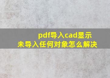 pdf导入cad显示未导入任何对象怎么解决