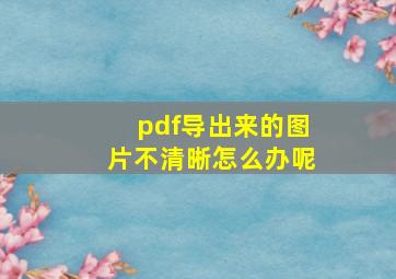 pdf导出来的图片不清晰怎么办呢