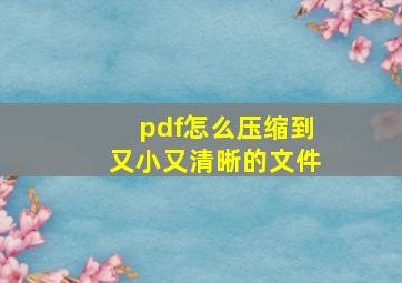 pdf怎么压缩到又小又清晰的文件