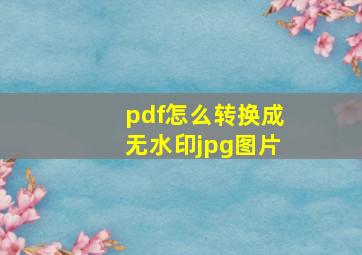 pdf怎么转换成无水印jpg图片