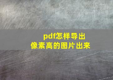 pdf怎样导出像素高的图片出来