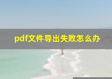 pdf文件导出失败怎么办