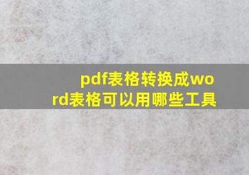 pdf表格转换成word表格可以用哪些工具