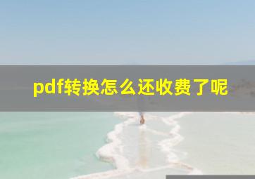 pdf转换怎么还收费了呢