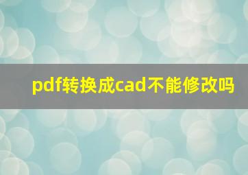 pdf转换成cad不能修改吗