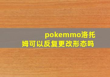 pokemmo洛托姆可以反复更改形态吗