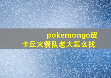 pokemongo皮卡丘火箭队老大怎么找