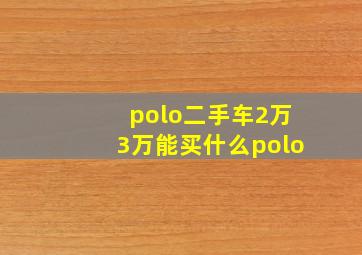 polo二手车2万3万能买什么polo