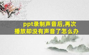 ppt录制声音后,再次播放却没有声音了怎么办