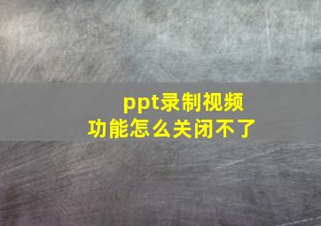 ppt录制视频功能怎么关闭不了