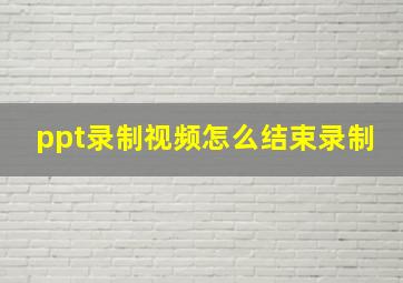 ppt录制视频怎么结束录制