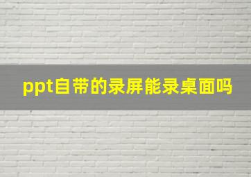 ppt自带的录屏能录桌面吗