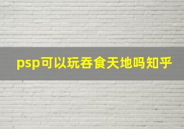 psp可以玩吞食天地吗知乎