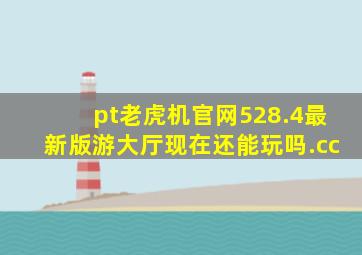 pt老虎机官网528.4最新版游大厅现在还能玩吗.cc