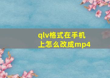 qlv格式在手机上怎么改成mp4