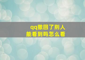 qq撤回了别人能看到吗怎么看