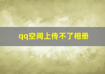 qq空间上传不了相册