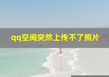 qq空间突然上传不了照片