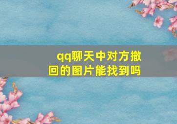 qq聊天中对方撤回的图片能找到吗