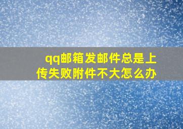 qq邮箱发邮件总是上传失败附件不大怎么办