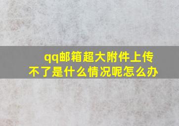 qq邮箱超大附件上传不了是什么情况呢怎么办