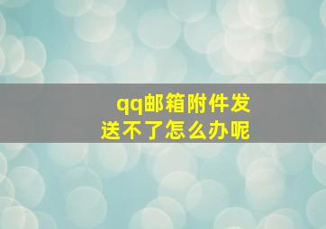 qq邮箱附件发送不了怎么办呢