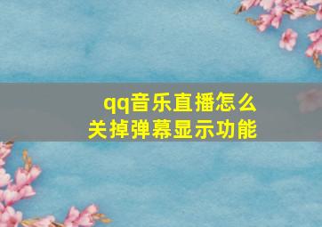 qq音乐直播怎么关掉弹幕显示功能