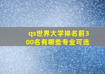 qs世界大学排名前300名有哪些专业可选