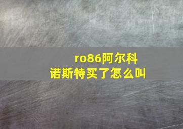 ro86阿尔科诺斯特买了怎么叫