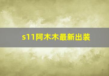 s11阿木木最新出装