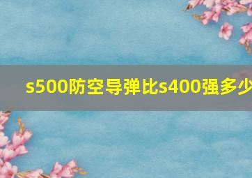 s500防空导弹比s400强多少