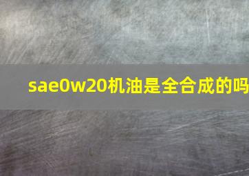 sae0w20机油是全合成的吗