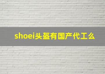 shoei头盔有国产代工么