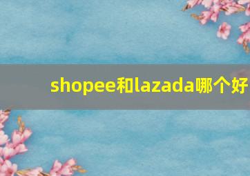 shopee和lazada哪个好