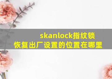 skanlock指纹锁恢复出厂设置的位置在哪里