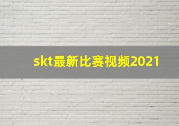 skt最新比赛视频2021