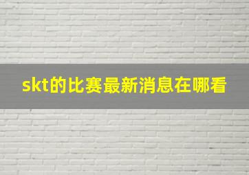 skt的比赛最新消息在哪看