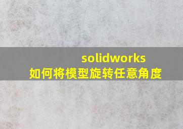 solidworks如何将模型旋转任意角度