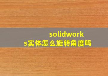 solidworks实体怎么旋转角度吗