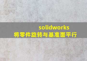 solidworks将零件旋转与基准面平行