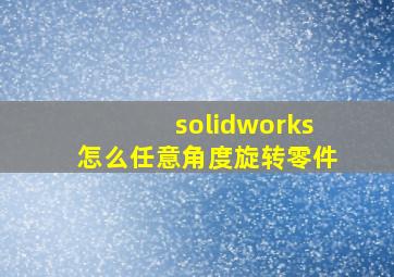 solidworks怎么任意角度旋转零件