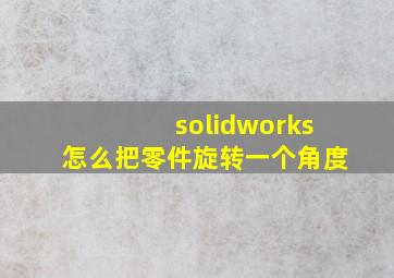 solidworks怎么把零件旋转一个角度