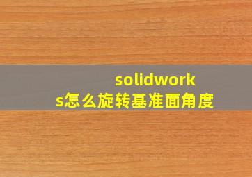 solidworks怎么旋转基准面角度