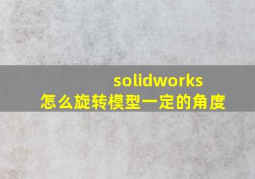 solidworks怎么旋转模型一定的角度