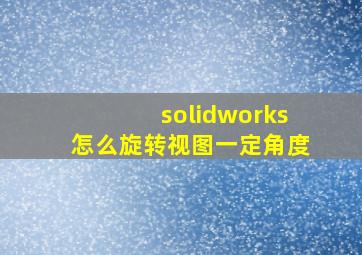 solidworks怎么旋转视图一定角度