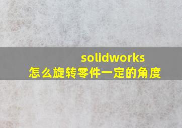 solidworks怎么旋转零件一定的角度