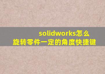 solidworks怎么旋转零件一定的角度快捷键