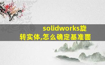 solidworks旋转实体,怎么确定基准面