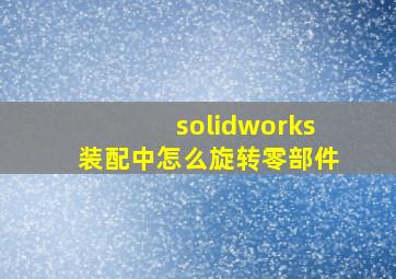 solidworks装配中怎么旋转零部件